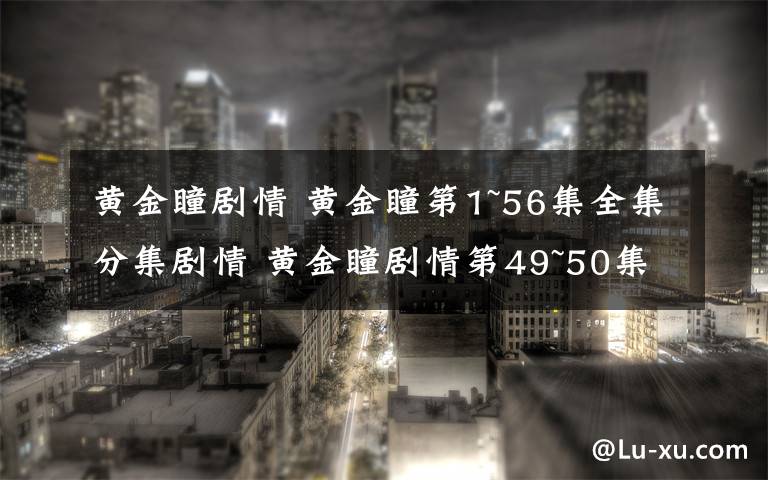 黄金瞳剧情 黄金瞳第1~56集全集分集剧情 黄金瞳剧情第49~50集预告