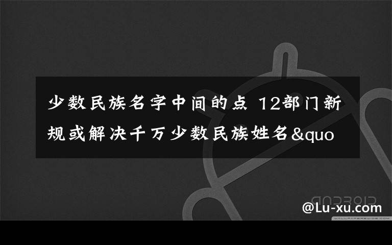 少数民族名字中间的点 12部门新规或解决千万少数民族姓名"点"的烦恼