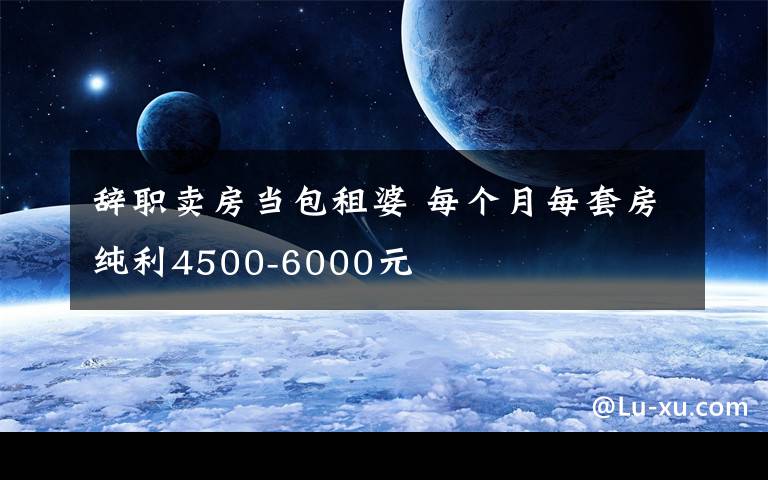 辞职卖房当包租婆 每个月每套房纯利4500-6000元