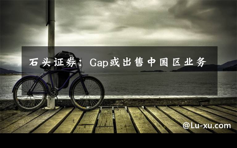 石头证券：Gap或出售中国区业务