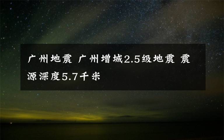 广州地震 广州增城2.5级地震 震源深度5.7千米