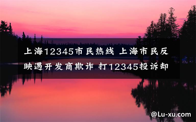 上海12345市民热线 上海市民反映遇开发商欺诈 打12345投诉却屡遭“被结案”
