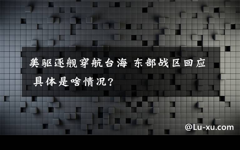 美驱逐舰穿航台海 东部战区回应 具体是啥情况?