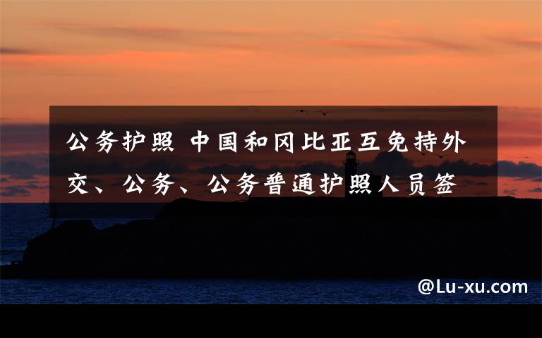 公务护照 中国和冈比亚互免持外交、公务、公务普通护照人员签证