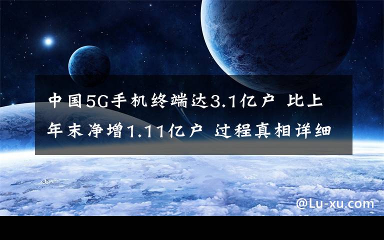 中国5G手机终端达3.1亿户 比上年末净增1.11亿户 过程真相详细揭秘！