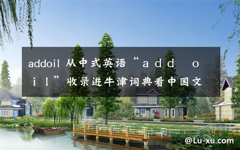 addoil 从中式英语“ａｄｄ　ｏｉｌ”收录进牛津词典看中国文化的影响