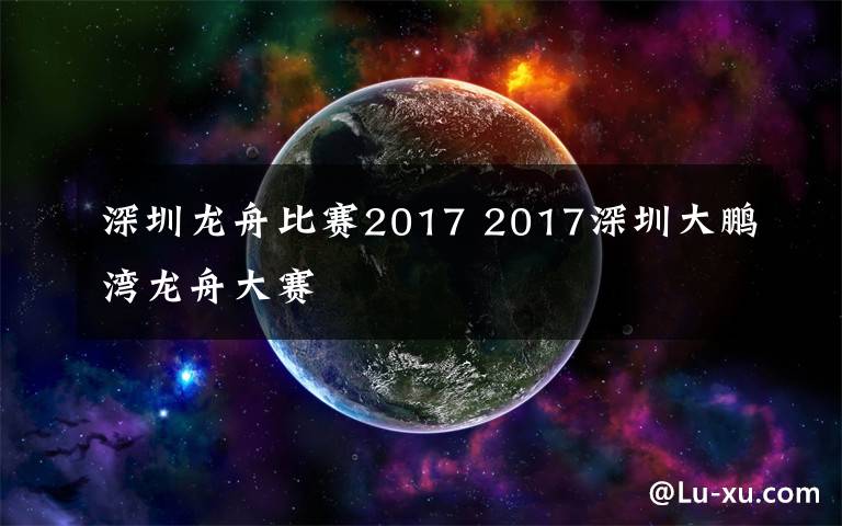 深圳龙舟比赛2017 2017深圳大鹏湾龙舟大赛