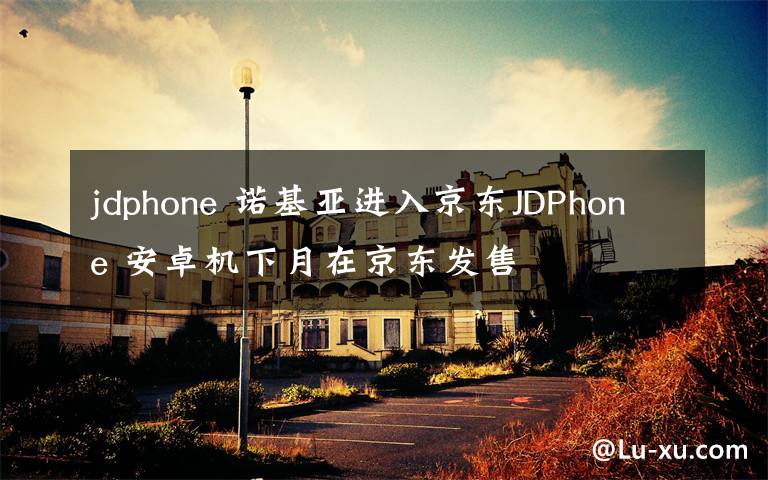 jdphone 诺基亚进入京东JDPhone 安卓机下月在京东发售