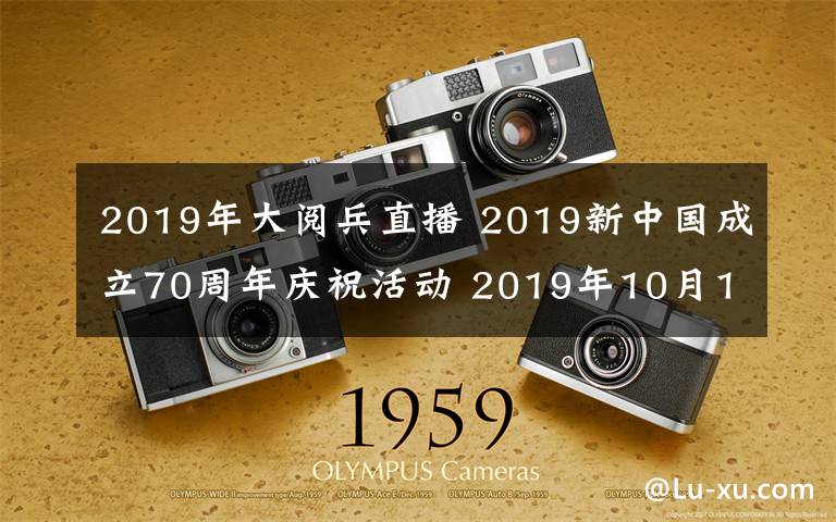 2019年大阅兵直播 2019新中国成立70周年庆祝活动 2019年10月1日大阅兵时间及直播入口