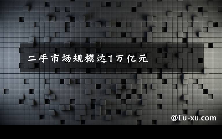 二手市场规模达1万亿元