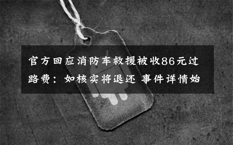 官方回应消防车救援被收86元过路费：如核实将退还 事件详情始末介绍！