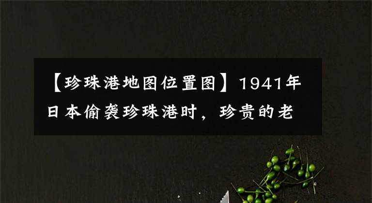 【珍珠港地图位置图】1941年日本偷袭珍珠港时，珍贵的老照片记录了整个过程