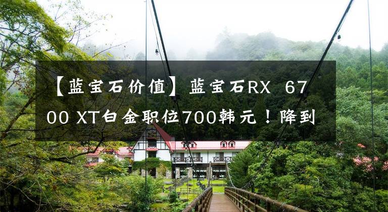 【蓝宝石价值】蓝宝石RX  6700 XT白金职位700韩元！降到入门级价格