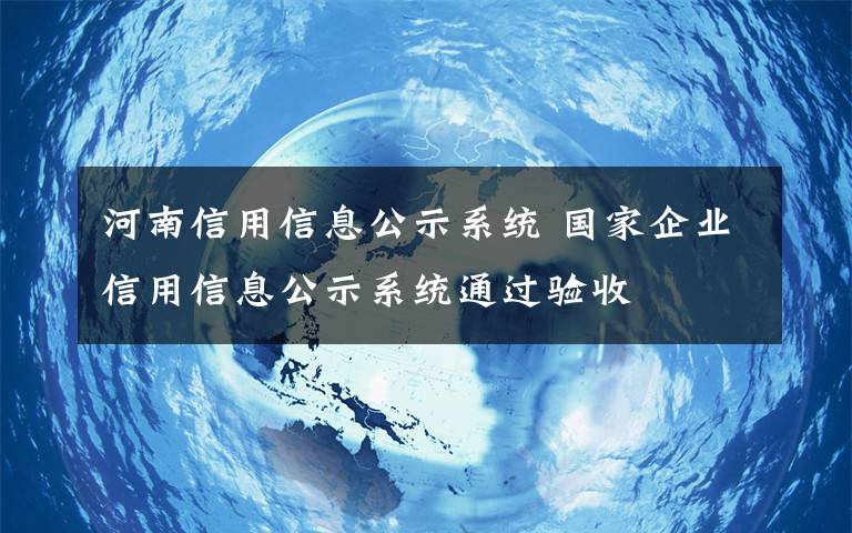 河南信用信息公示系统 国家企业信用信息公示系统通过验收