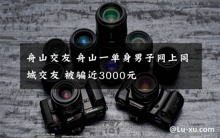 舟山交友 舟山一单身男子网上同城交友 被骗近3000元