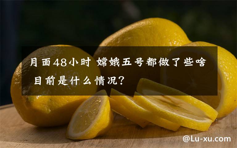 月面48小时 嫦娥五号都做了些啥 目前是什么情况？