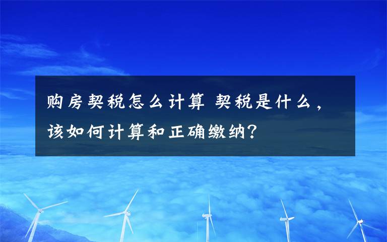 购房契税怎么计算 契税是什么，该如何计算和正确缴纳？