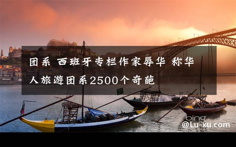 团系 西班牙专栏作家辱华 称华人旅游团系2500个奇葩
