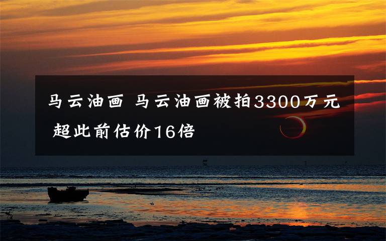 马云油画 马云油画被拍3300万元 超此前估价16倍