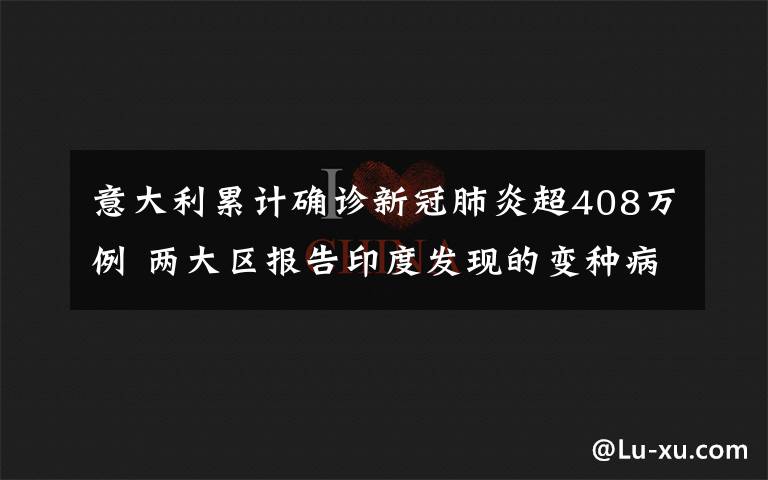 意大利累计确诊新冠肺炎超408万例 两大区报告印度发现的变种病毒 事情经过真相揭秘！