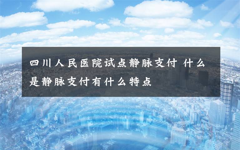 四川人民医院试点静脉支付 什么是静脉支付有什么特点