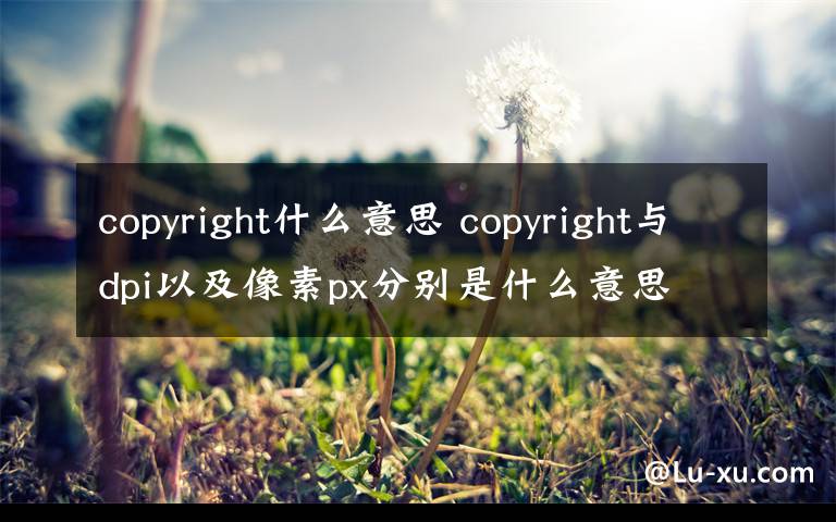 copyright什么意思 copyright与dpi以及像素px分别是什么意思
