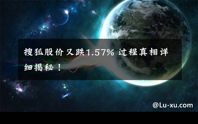 搜狐股价又跌1.57% 过程真相详细揭秘！