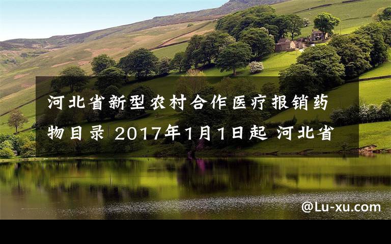 河北省新型农村合作医疗报销药物目录 2017年1月1日起 河北省开始执行新医保药品目录