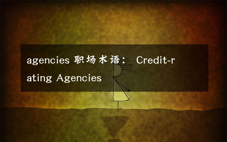 agencies 职场术语： Credit-rating Agencies