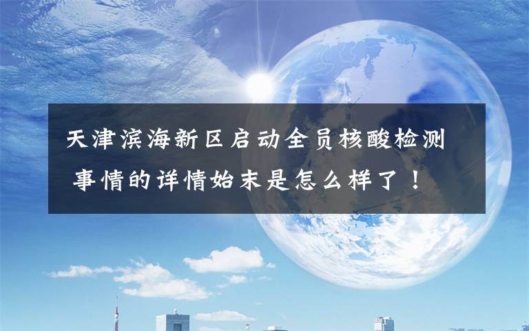 天津滨海新区启动全员核酸检测 事情的详情始末是怎么样了！