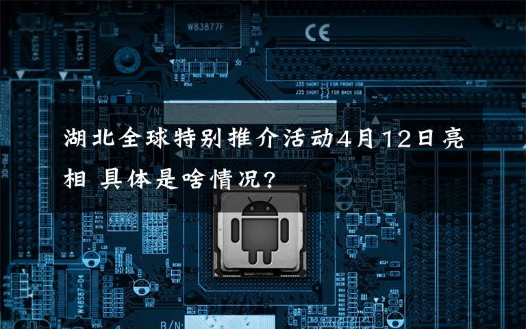 湖北全球特别推介活动4月12日亮相 具体是啥情况?