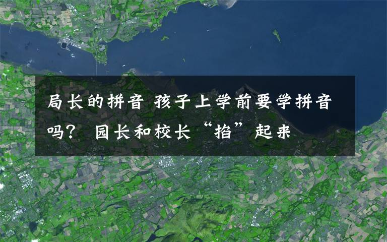 局长的拼音 孩子上学前要学拼音吗？ 园长和校长“掐”起来