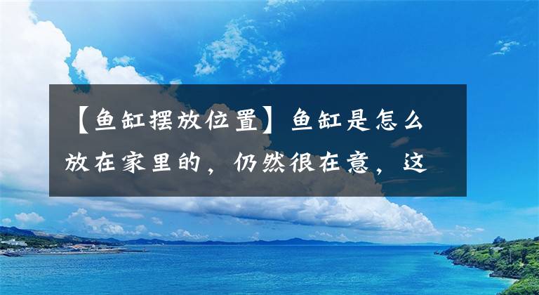 【鱼缸摆放位置】鱼缸是怎么放在家里的，仍然很在意，这几个座位需要注意。(莎士比亚，渔港，渔港，渔港，渔港，渔港，渔港)