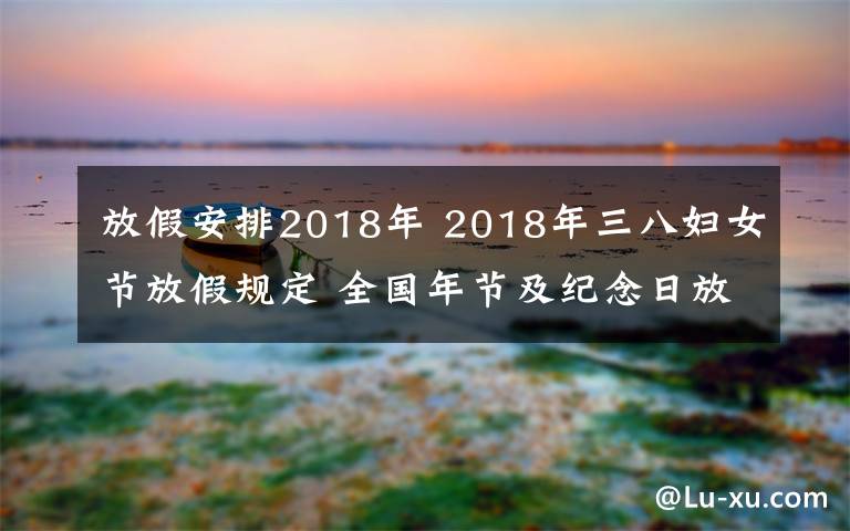 放假安排2018年 2018年三八妇女节放假规定 全国年节及纪念日放假安排