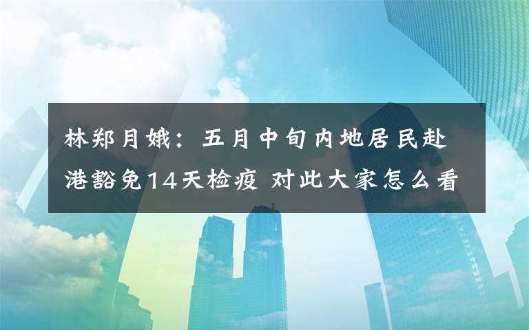 林郑月娥：五月中旬内地居民赴港豁免14天检疫 对此大家怎么看？