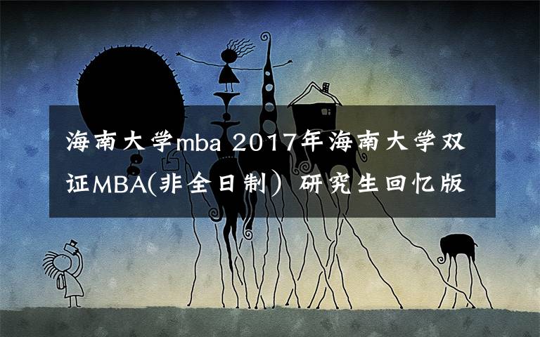 海南大学mba 2017年海南大学双证MBA(非全日制）研究生回忆版及经验