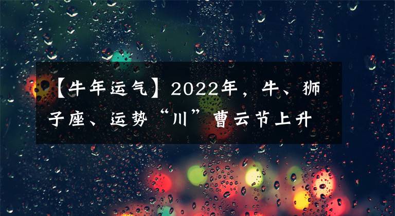 【牛年运气】2022年，牛、狮子座、运势“川”曹云节上升。