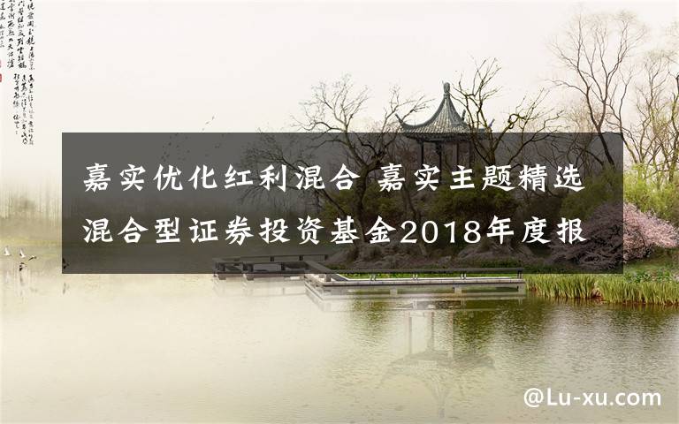 嘉实优化红利混合 嘉实主题精选混合型证券投资基金2018年度报告摘要