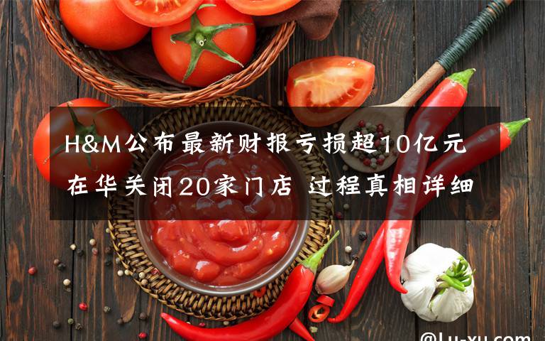 H&M公布最新财报亏损超10亿元 在华关闭20家门店 过程真相详细揭秘！