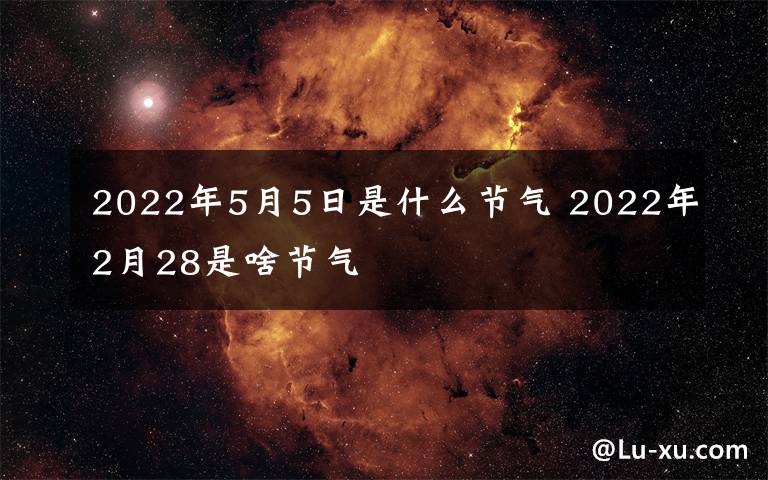 2022年5月5日是什么节气 2022年2月28是啥节气