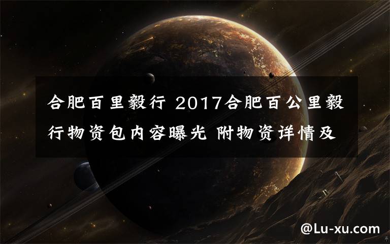 合肥百里毅行 2017合肥百公里毅行物资包内容曝光 附物资详情及补给站具体信息