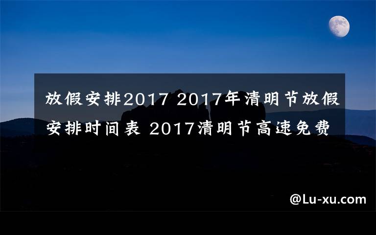 放假安排2017 2017年清明节放假安排时间表 2017清明节高速免费时间公布