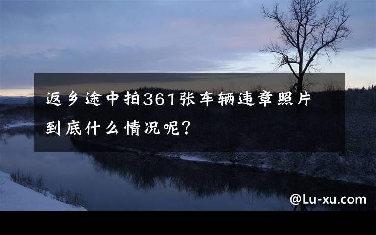 返乡途中拍361张车辆违章照片 到底什么情况呢？