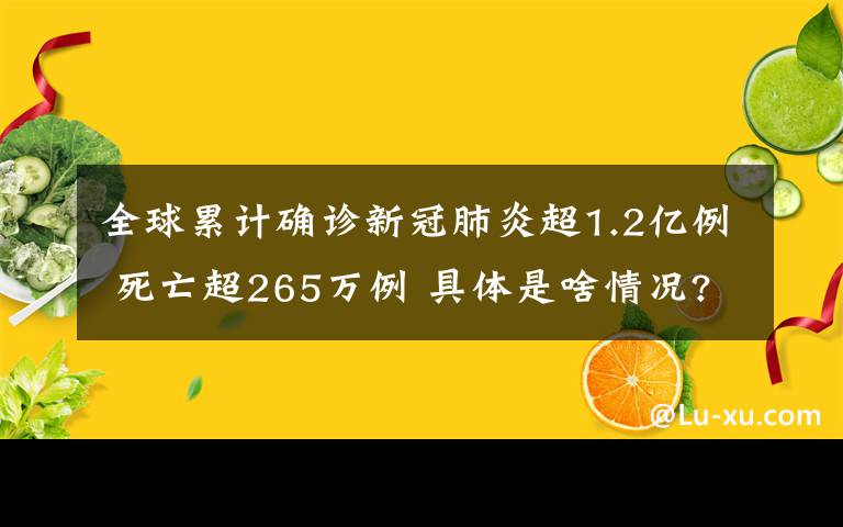 全球累计确诊新冠肺炎超1.2亿例 死亡超265万例 具体是啥情况?