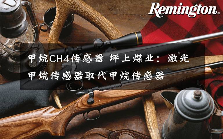 甲烷CH4传感器 坪上煤业：激光甲烷传感器取代甲烷传感器