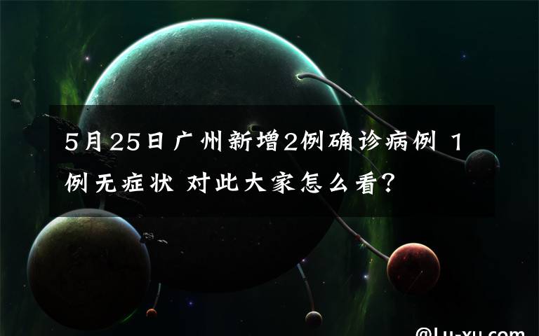 5月25日广州新增2例确诊病例 1例无症状 对此大家怎么看？