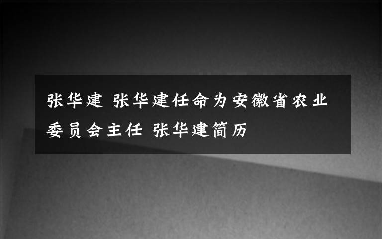 张华建 张华建任命为安徽省农业委员会主任 张华建简历