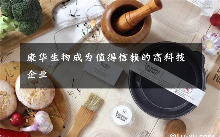 康华生物成为值得信赖的高科技企业