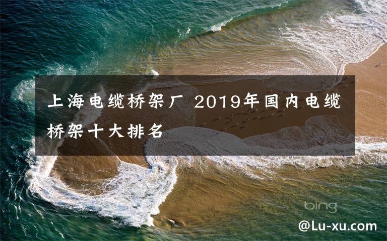 上海电缆桥架厂 2019年国内电缆桥架十大排名