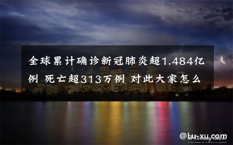 全球累计确诊新冠肺炎超1.484亿例 死亡超313万例 对此大家怎么看？